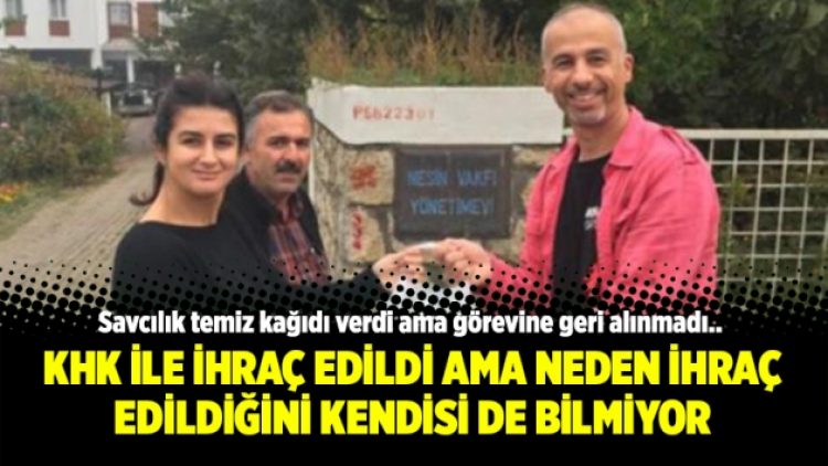 KHK ile ihraç edildi ama neden ihraç edildiğini kendisi de bilmiyor