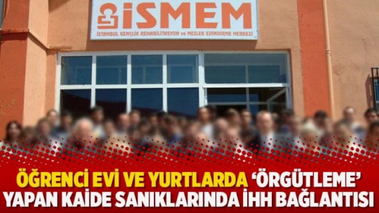 Öğrenci evi ve yurtlarda ‘örgütleme’ yapan Kaide sanıklarında İHH bağlantısı