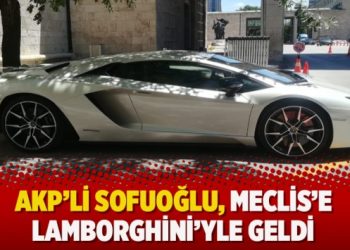 AKP’li Sofuoğlu, Meclis’e Lamborghini’yle geldi