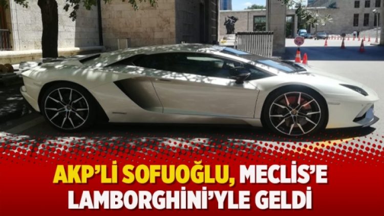 AKP’li Sofuoğlu, Meclis’e Lamborghini’yle geldi