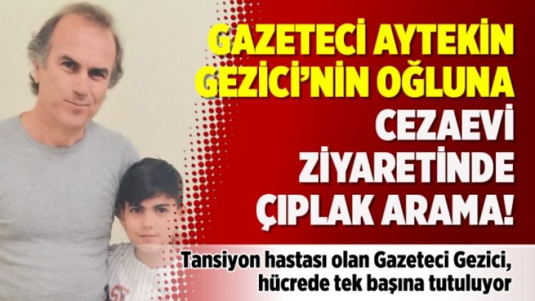 Hücrede tek başına tutulan Gazeteci Aytekin Gezici ‘nin oğluna cezaevi ziyaretinde çıplak arama!