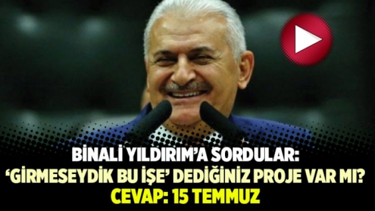Başbakan Yıldırım’a sordular:: ‘Girmeseydik bu işe’ dediğiniz proje var mı? Cevap: 15 Temmuz