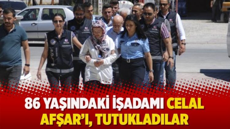 86 yaşındaki işadamı Celal Afşar’ı tutukladılar