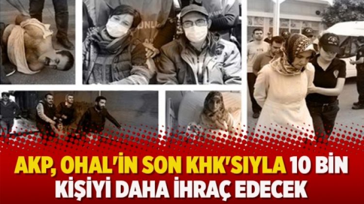 AKP, OHAL’in son KHK’sıyla 10 bin kişiyi daha ihraç ediyor