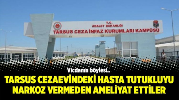 Tarsus Cezaevindeki hasta tutukluyu narkoz vermeden ameliyat ettiler