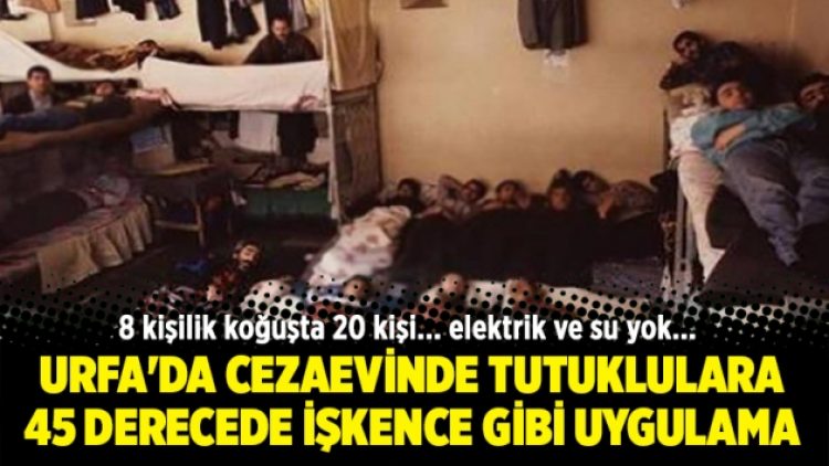Urfa’da cezaevinde tutuklulara 45 derecede işkence gibi uygulama