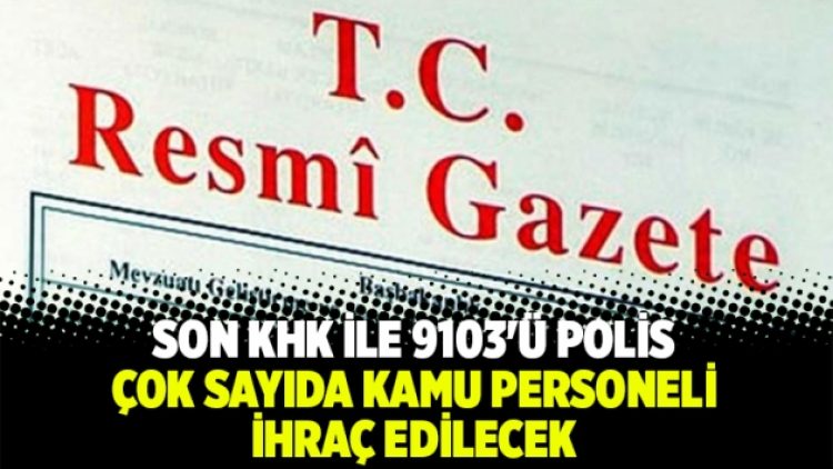 Son KHK ile 9103’ü polis çok sayıda kamu personeli ihraç edilecek