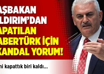 Başbakan Yıldırım’dan kapatılan HaberTürk için skandal yorum: Birini kapattık biri kaldı