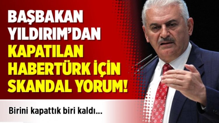 Başbakan Yıldırım’dan kapatılan HaberTürk için skandal yorum: Birini kapattık biri kaldı