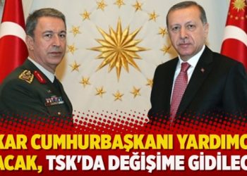 ‘Akar Cumhurbaşkanı yardımcısı olacak, TSK’da değişime gidilecek’