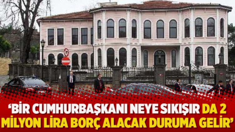 ‘Bir cumhurbaşkanı neye sıkışır da 2 milyon lira borç alacak duruma gelir’