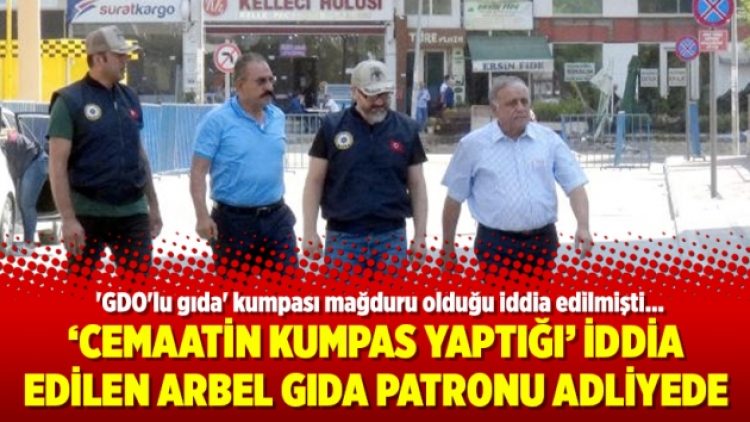 Cemaatin kumpas yaptığı iddia edilen Arbel Gıda patronu adliyede