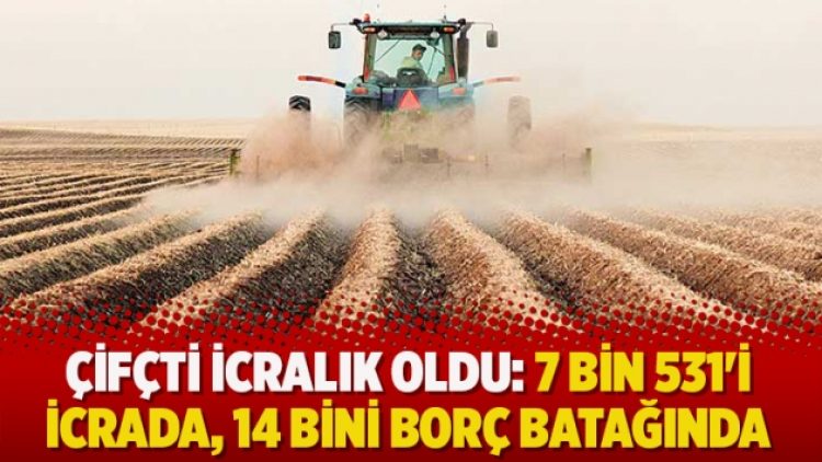 Çifçti icralık oldu: 7 bin 531’i icrada, 14 bini borç batağında