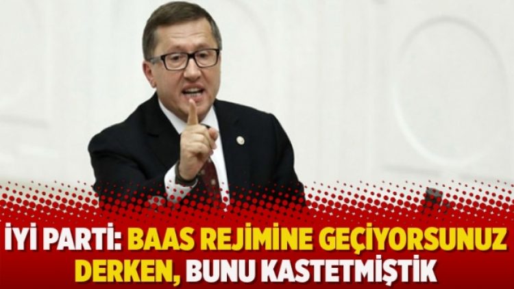 İYİ Parti: Baas rejimine geçiyorsunuz derken, bunu kastetmiştik