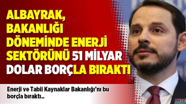 Albayrak, bakanlığı döneminde enerji sektörünü 51 milyar dolar borçla bıraktı