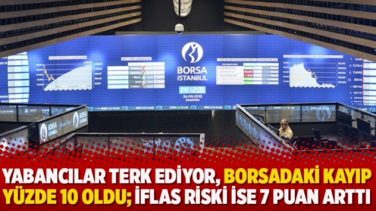 Yabancılar terk ediyor, borsadaki kayıp yüzde 10 oldu; İflas riski ise 7 puan arttı