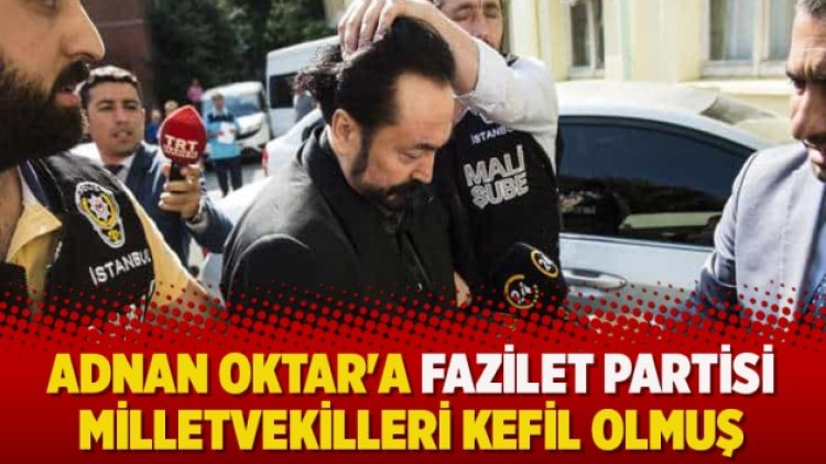 Adnan Oktar’a Fazilet Partisi milletvekilleri kefil olmuş