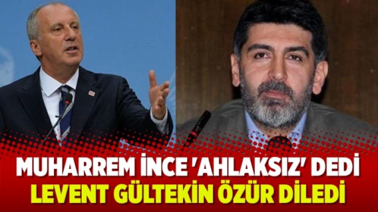 Muharrem İnce ‘ahlaksız’ dedi, Levent Gültekin özür diledi