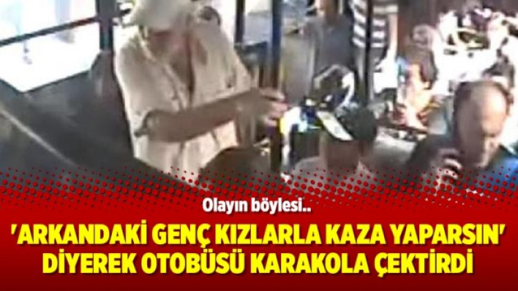 ‘Arkandaki genç kızlarla kaza yaparsın’ diyerek otobüsü karakola çektirdi