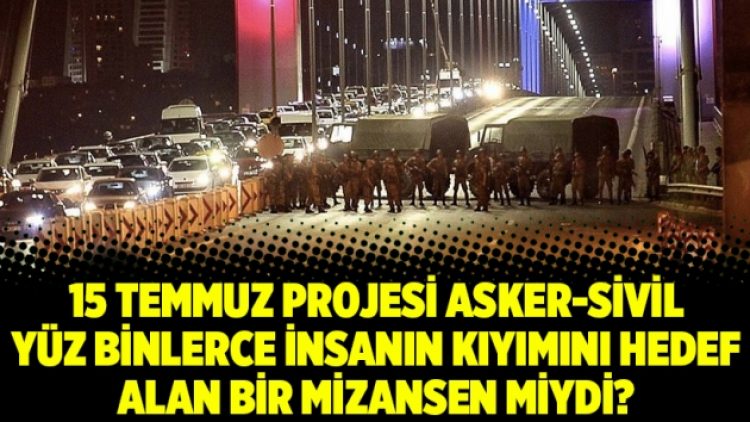15 Temmuz projesi asker-sivil yüz binlerce insanın kıyımını hedef alan bir mizansen miydi?