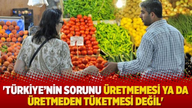 ‘Türkiye’nin sorunu üretmemesi ya da üretmeden tüketmesi değil’