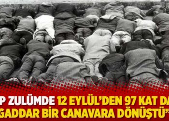 ‘AKP zulümde 12 Eylül’den 97 kat daha gaddar bir canavara dönüştü’
