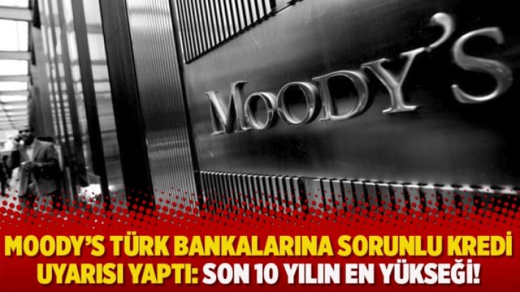 Moody’s Türk bankalarına sorunlu kredi uyarısı yaptı: Son 10 yılın en yükseği!