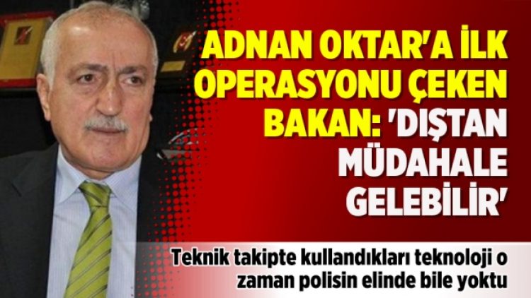 ​Adnan Oktar’a ilk operasyonu çeken bakan: ‘Dıştan müdahale gelebilir’