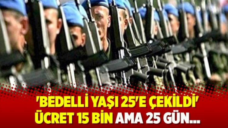 ‘Bedelli yaşı 25’e çekildi’ ücret 15 bin ama 25 gün…