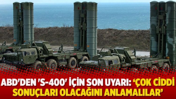 ABD’den ‘S-400’ için son uyarı: ‘Çok ciddi sonuçları olacağını anlamalılar’