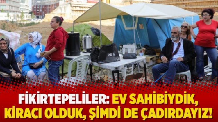 Fikirtepeliler: Ev sahibiydik, kiracı olduk, şimdi de çadırdayız!