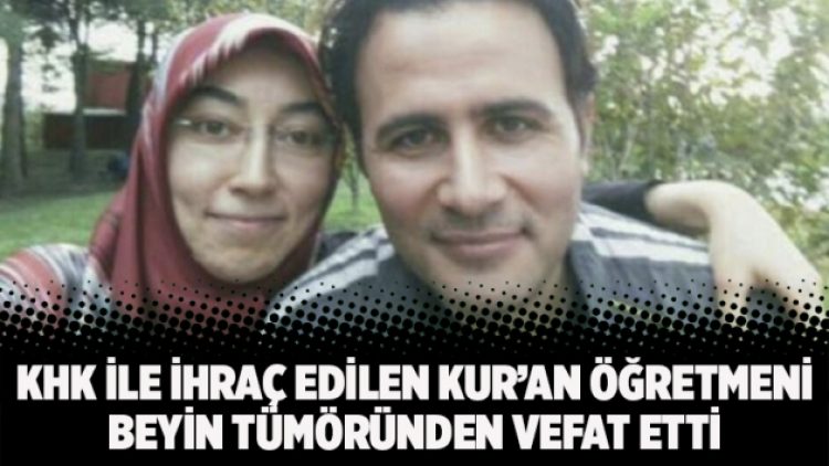KHK ile ihraç edilen Kur’an öğretmeni beyin tümöründen vefat etti
