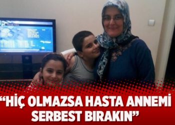‘Hiç olmazsa hasta annemi serbest bırakın’