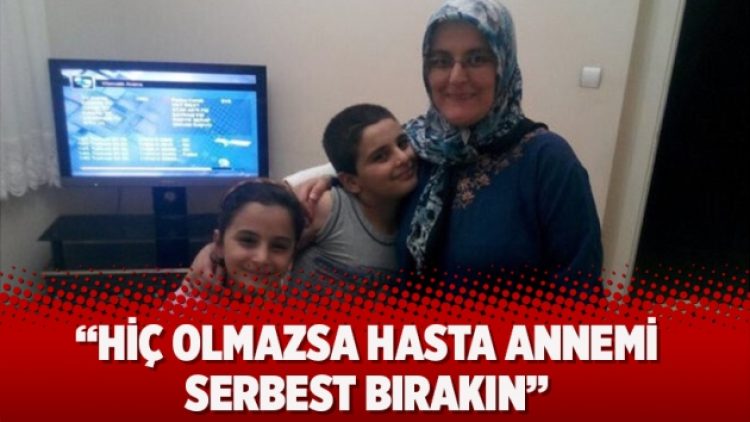 ‘Hiç olmazsa hasta annemi serbest bırakın’