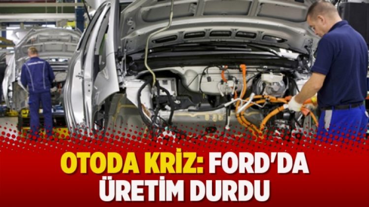 Otoda kriz: Ford’da üretim durdu