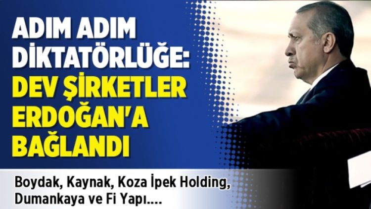 Adım adım diktatörlüğe: Dev şirketler Erdoğan’a bağlandı