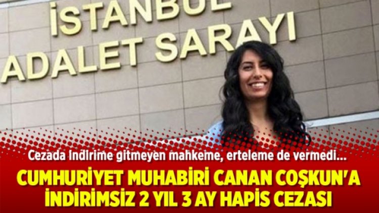 Cumhuriyet muhabiri Canan Coşkun’a indirimsiz 2 yıl 3 ay hapis cezası