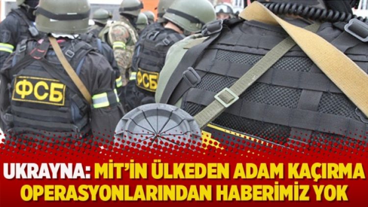 Ukrayna: MİT’in ülkeden adam kaçırma operasyonlarından haberimiz yok