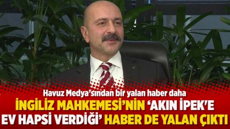 İngiliz Mahkemesi’nin ‘Akın İpek’e ev hapsi verdiği’ haber de yalan çıktı