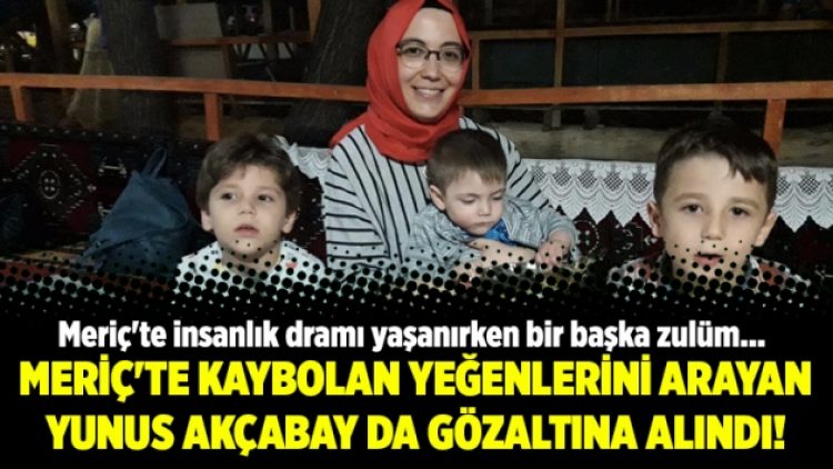 Meriç’te kaybolan yeğenlerini arayan Yunus Akçabay da gözaltına alındı!