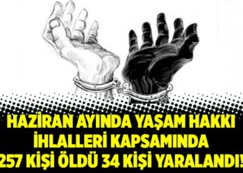 Haziran ayında yaşam hakkı ihlalleri kapsamında 257 kişi öldü 34 kişi yaralandı!
