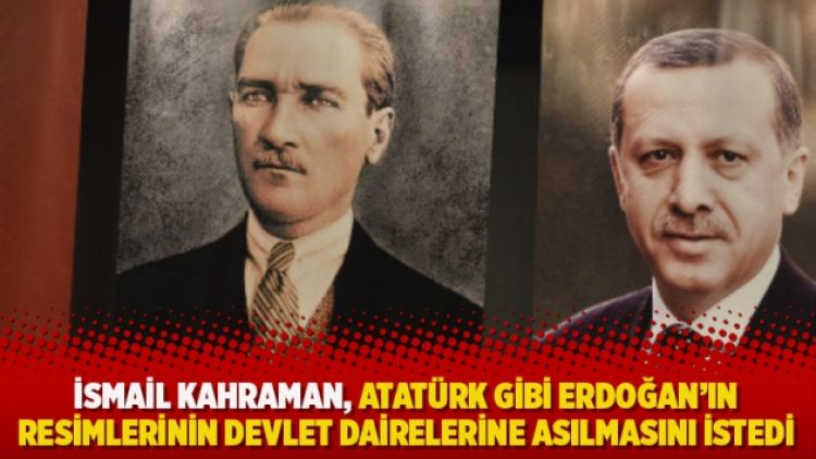 İsmail Kahraman, Atatürk gibi Erdoğan’ın resimlerinin devlet dairelerine asılmasını istedi