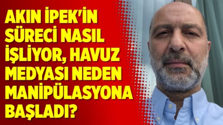 Akın İpek’in süreci nasıl işliyor, havuz medyası neden manipülasyona başladı?