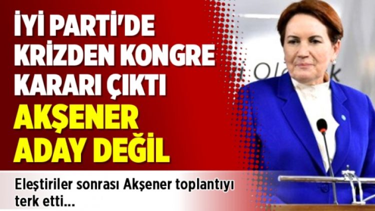 İYİ Parti’de krizden kongre kararı çıktı, Akşener aday değil