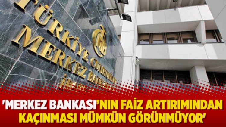 ‘Merkez Bankası’nın faiz artırımından kaçınması mümkün görünmüyor’