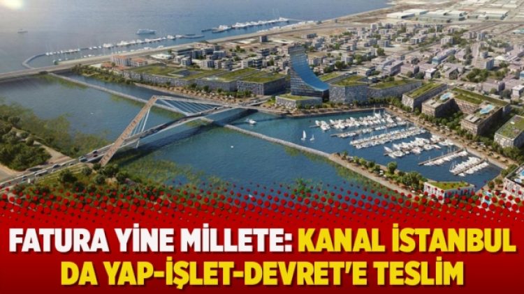 Fatura yine millete: Kanal İstanbul da Yap-İşlet-Devret’e teslim