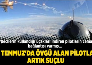 15 Temmuz’da övgü alan pilotlar artık suçlu
