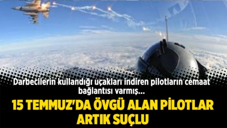 15 Temmuz’da övgü alan pilotlar artık suçlu
