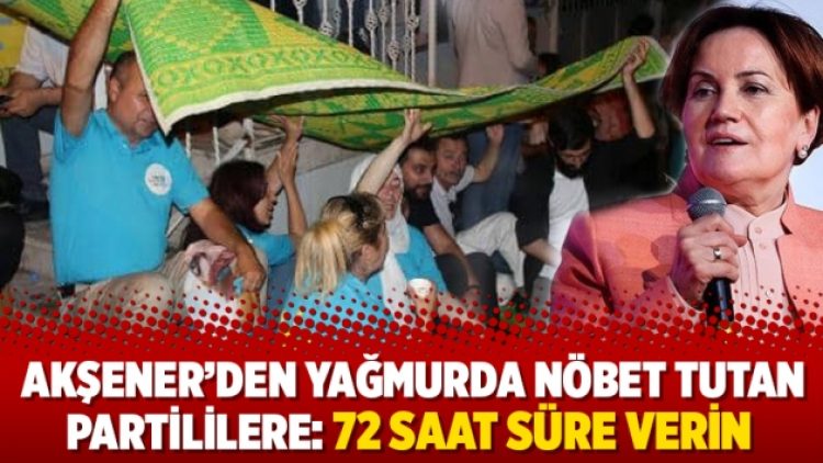 Akşener’den yağmurda nöbet tutan partililere: 72 saat süre verin
