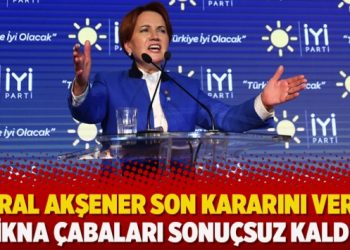 ​Meral Akşener son kararını verdi: İkna çabaları sonuçsuz kaldı